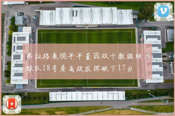 弗拉格表现平平奎因双十数据助力球队18号秀高效发挥砍下17分