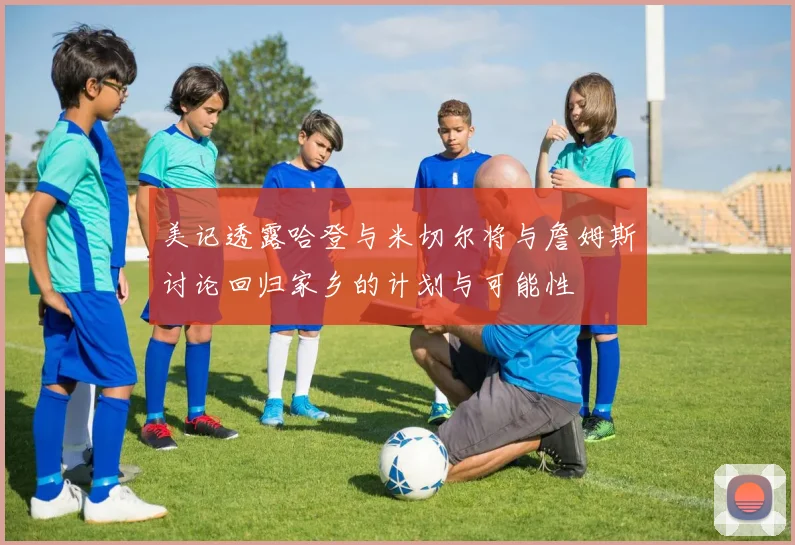美记透露哈登与米切尔将与詹姆斯讨论回归家乡的计划与可能性