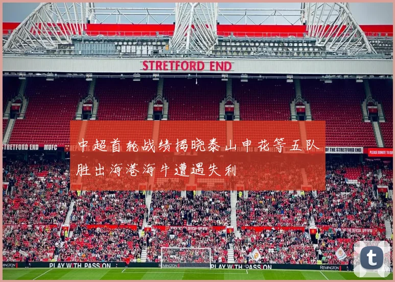中超首轮战绩揭晓泰山申花等五队胜出海港海牛遭遇失利
