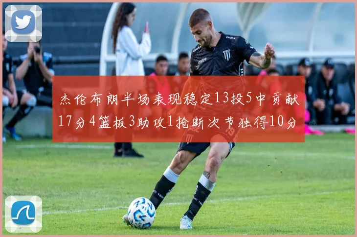 杰伦布朗半场表现稳定13投5中贡献17分4篮板3助攻1抢断次节独得10分