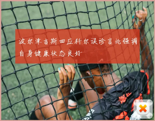 波尔津吉斯回应科尔误诊言论强调自身健康状态良好