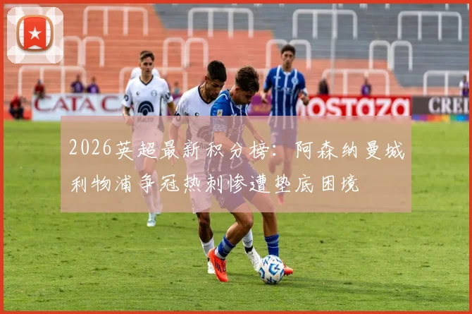 2026英超最新积分榜：阿森纳曼城利物浦争冠热刺惨遭垫底困境