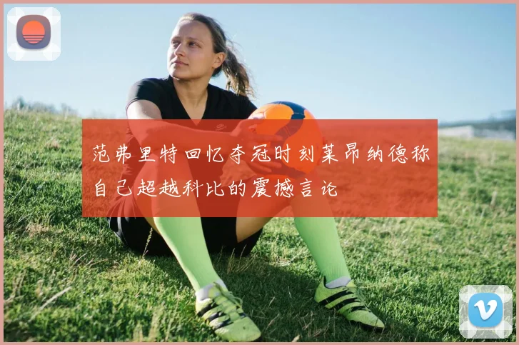 范弗里特回忆夺冠时刻莱昂纳德称自己超越科比的震撼言论