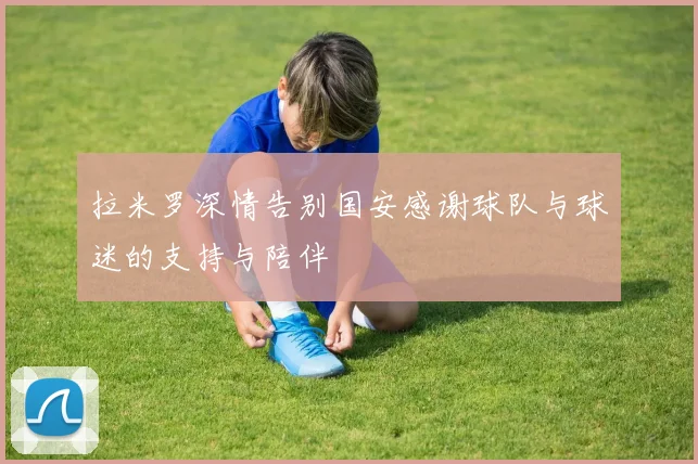 拉米罗深情告别国安感谢球队与球迷的支持与陪伴