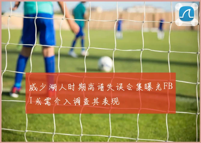 威少湖人时期离谱失误合集曝光FBI或需介入调查其表现