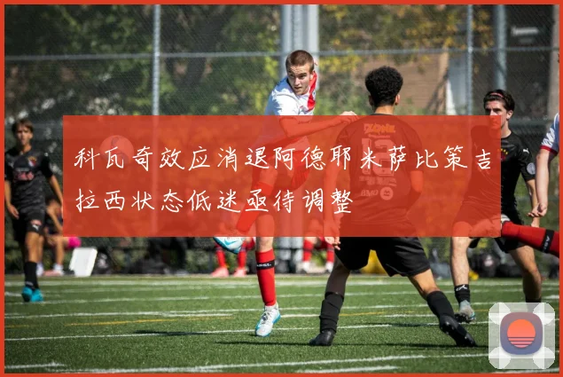 科瓦奇效应消退阿德耶米萨比策吉拉西状态低迷亟待调整