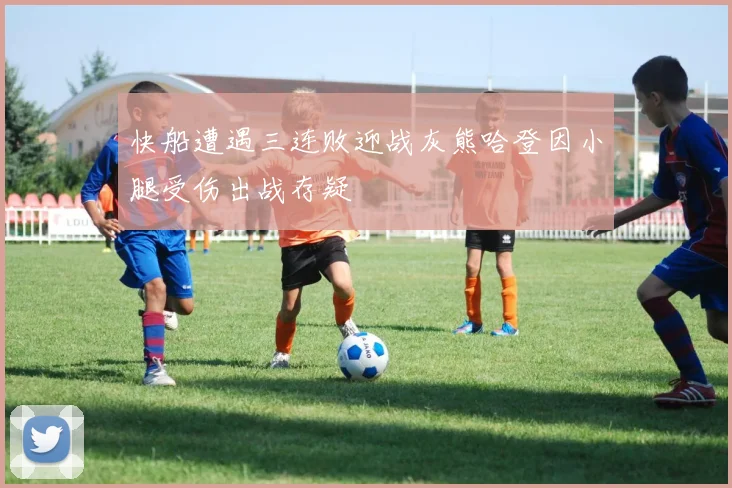 快船遭遇三连败迎战灰熊哈登因小腿受伤出战存疑