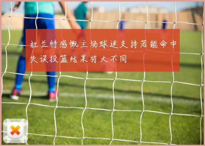 杜兰特感慨主场球迷支持若能命中失误投篮结果将大不同