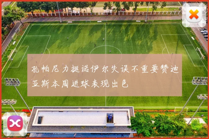 孔帕尼力挺诺伊尔失误不重要赞迪亚斯本周进球表现出色