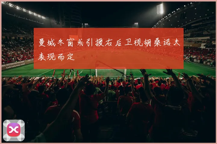 曼城冬窗或引援右后卫视胡桑诺夫表现而定