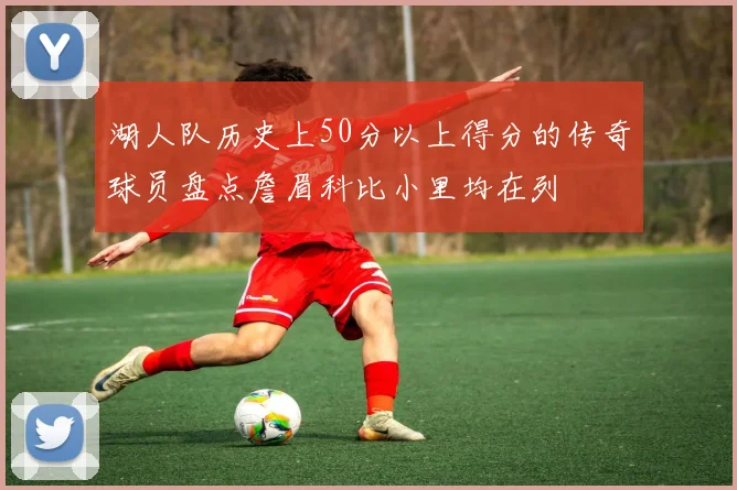 湖人队历史上50分以上得分的传奇球员盘点詹眉科比小里均在列