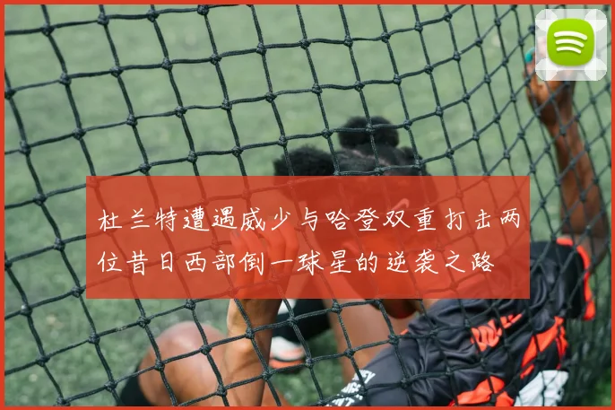 杜兰特遭遇威少与哈登双重打击两位昔日西部倒一球星的逆袭之路