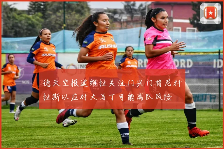 德天空报道维拉关注门兴门将尼科拉斯以应对大马丁可能离队风险