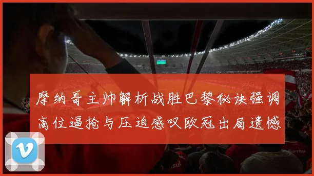 摩纳哥主帅解析战胜巴黎秘诀强调高位逼抢与压迫感叹欧冠出局遗憾