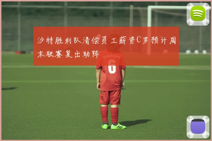 沙特胜利队清偿员工薪资C罗预计周末联赛复出助阵