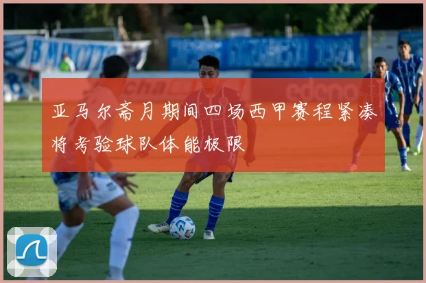 亚马尔斋月期间四场西甲赛程紧凑将考验球队体能极限