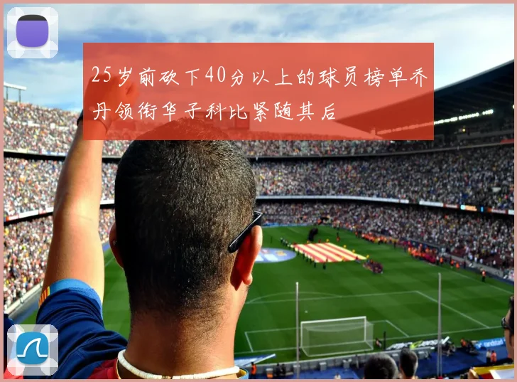 25岁前砍下40分以上的球员榜单乔丹领衔华子科比紧随其后
