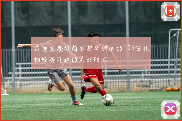 雷迪克期待骑东契奇赠送的103份礼物畅游海边的美好时光