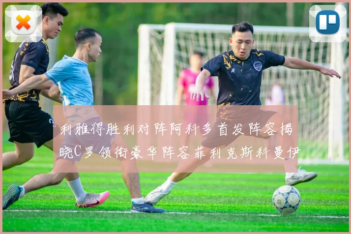 利雅得胜利对阵阿科多首发阵容揭晓C罗领衔豪华阵容菲利克斯科曼伊尼戈齐上阵