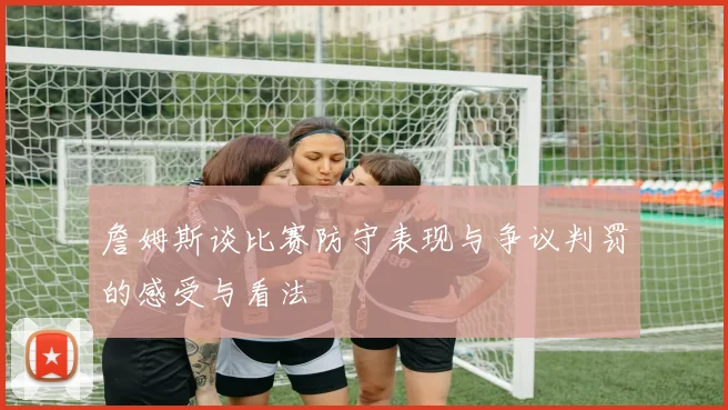 詹姆斯谈比赛防守表现与争议判罚的感受与看法