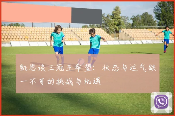 凯恩谈三冠王希望：状态与运气缺一不可的挑战与机遇