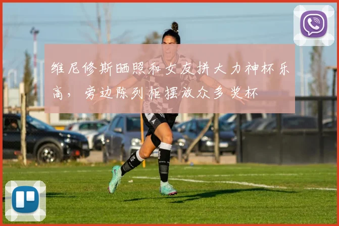 维尼修斯晒照和女友拼大力神杯乐高，旁边陈列柜摆放众多奖杯