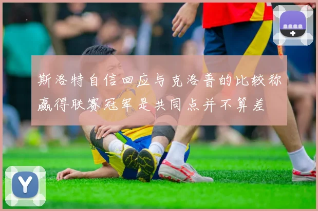 斯洛特自信回应与克洛普的比较称赢得联赛冠军是共同点并不算差