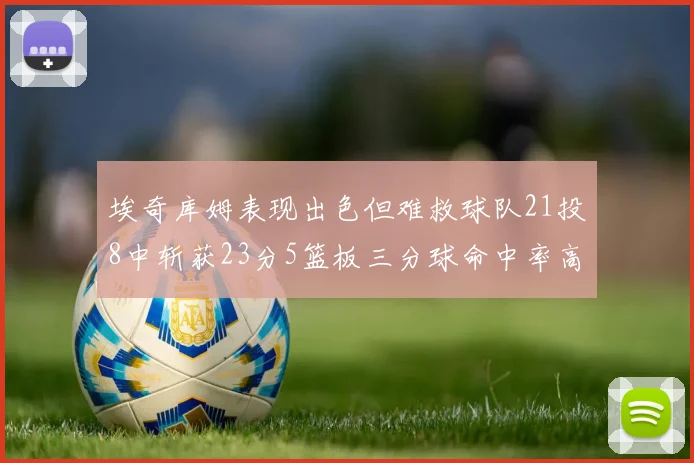 埃奇库姆表现出色但难救球队21投8中斩获23分5篮板三分球命中率高达45