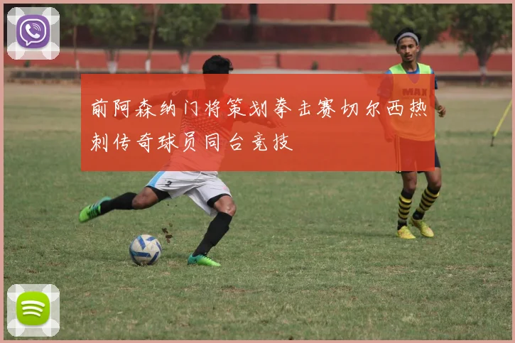 前阿森纳门将策划拳击赛切尔西热刺传奇球员同台竞技