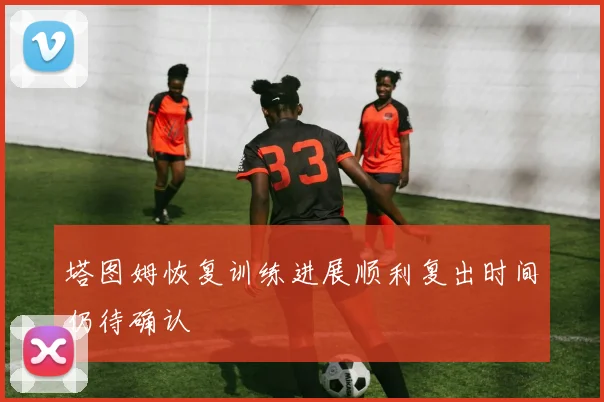 塔图姆恢复训练进展顺利复出时间仍待确认