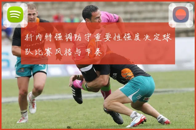 科内特强调防守重要性强度决定球队比赛风格与节奏