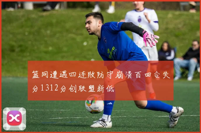 篮网遭遇四连败防守崩溃百回合失分1312分创联盟新低