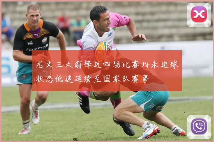 尤文三大前锋近四场比赛均未进球状态低迷延续至国家队赛事