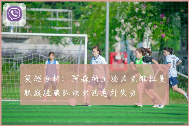英超分析：阿森纳主场力克维拉曼联战胜狼队切尔西意外失分