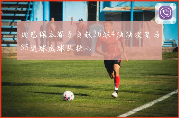 姆巴佩本赛季贡献26球4助助攻皇马65进球成球队核心