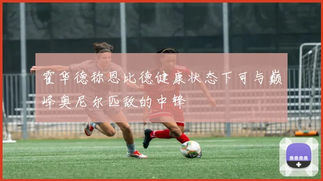 霍华德称恩比德健康状态下可与巅峰奥尼尔匹敌的中锋