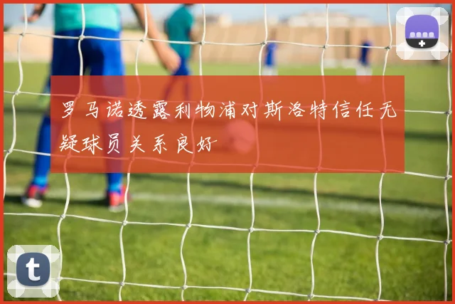 罗马诺透露利物浦对斯洛特信任无疑球员关系良好