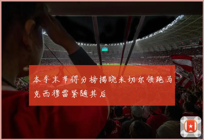本季末节得分榜揭晓米切尔领跑马克西穆雷紧随其后