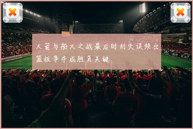 火箭与船火之战最后时刻失误频出篮板争夺成胜负关键