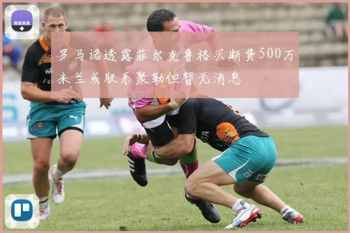 罗马诺透露菲尔克鲁格买断费500万米兰或联系聚勒但暂无消息