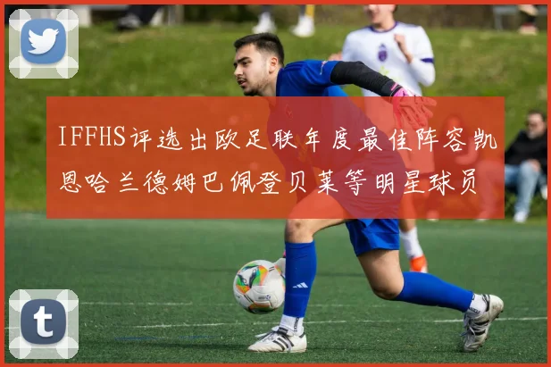 IFFHS评选出欧足联年度最佳阵容凯恩哈兰德姆巴佩登贝莱等明星球员入选