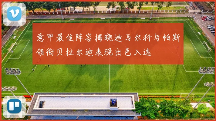 意甲最佳阵容揭晓迪马尔科与帕斯领衔贝拉尔迪表现出色入选