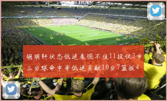 胡明轩状态低迷表现不佳11投仅3中三分球命中率低迷贡献10分7篮板4助攻