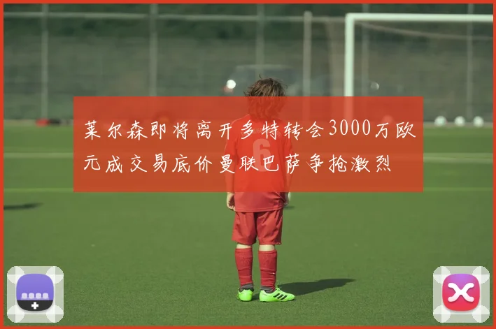 莱尔森即将离开多特转会3000万欧元成交易底价曼联巴萨争抢激烈