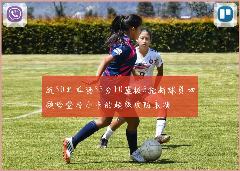 近50年单场55分10篮板5抢断球员回顾哈登与小卡的超级攻防表演