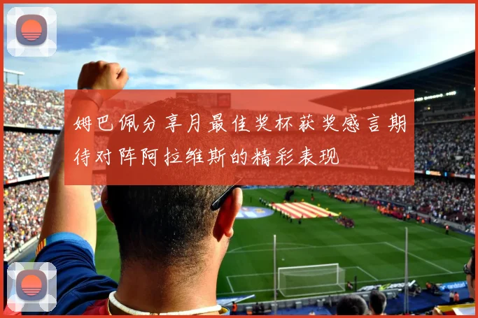 姆巴佩分享月最佳奖杯获奖感言期待对阵阿拉维斯的精彩表现