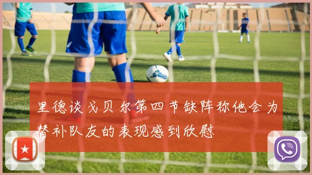 里德谈戈贝尔第四节缺阵称他会为替补队友的表现感到欣慰